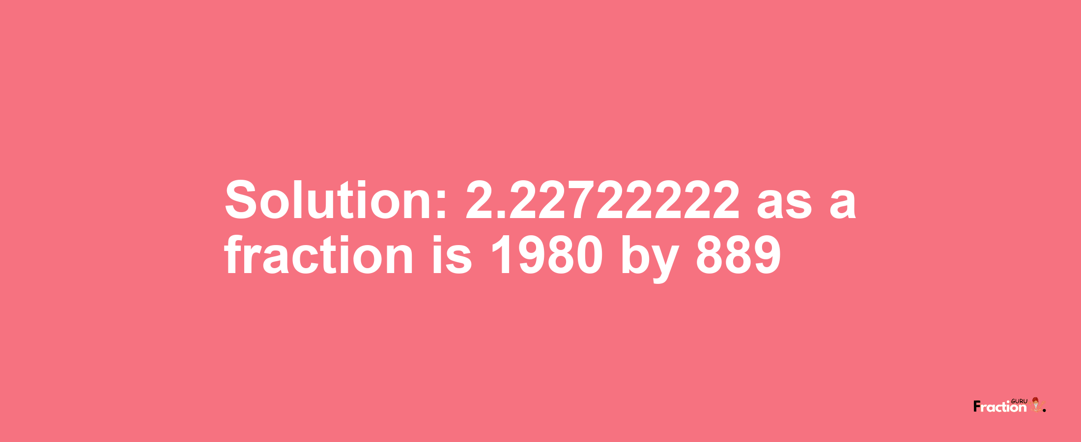 Solution:2.22722222 as a fraction is 1980/889